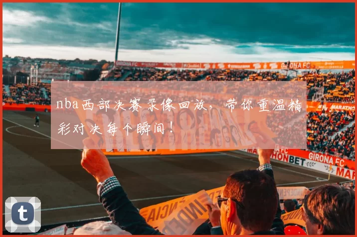 nba西部决赛录像回放,带你重温精彩对决每个瞬间!