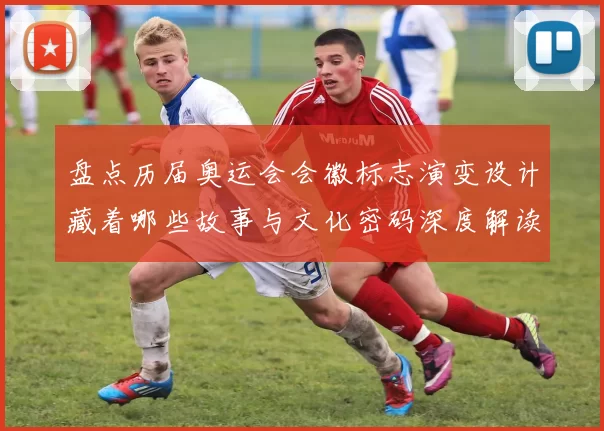 盘点历届奥运会会徽标志演变设计藏着哪些故事与文化密码深度解读