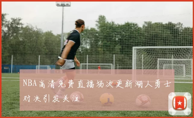 NBA高清免费直播场次更新湖人勇士对决引发关注
