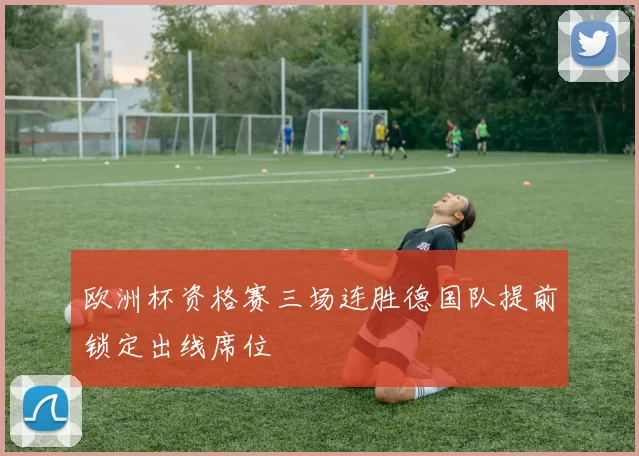 欧洲杯资格赛三场连胜德国队提前锁定出线席位