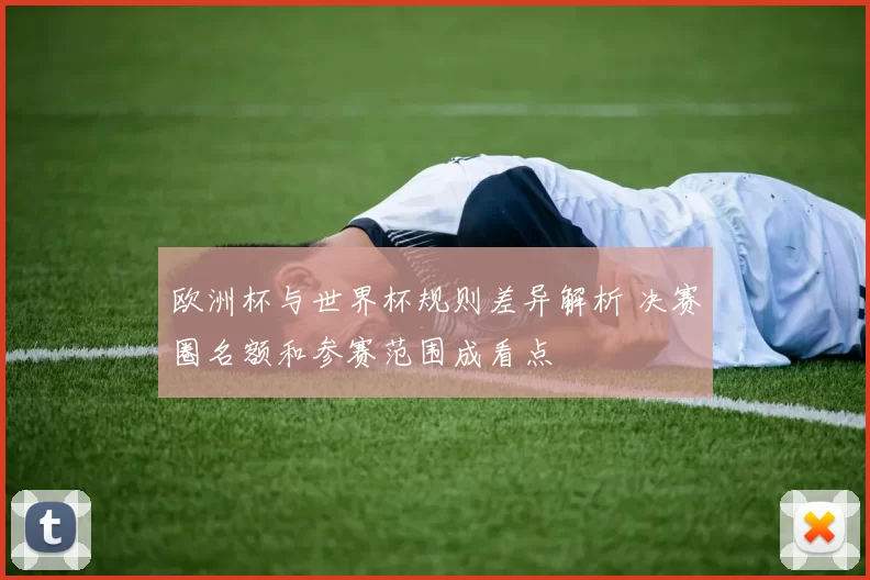 欧洲杯与世界杯规则差异解析 决赛圈名额和参赛范围成看点