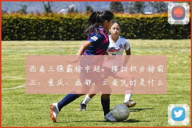 西南三强霸榜中超，横扫积分榜前三，重庆、成都、云南凭的是什么？_蓉城_破门_玉昆