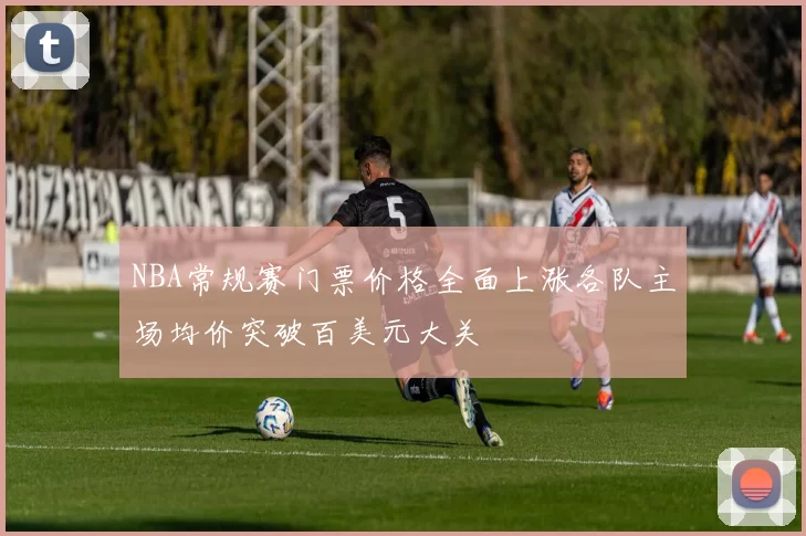 NBA常规赛门票价格全面上涨各队主场均价突破百美元大关