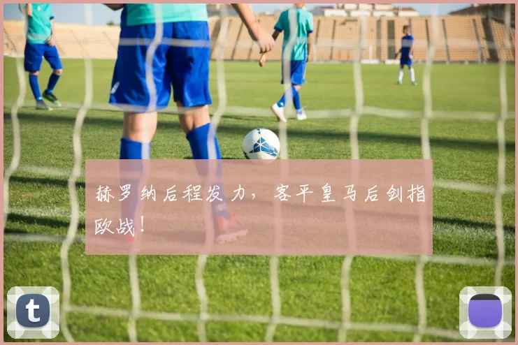 赫罗纳后程发力，客平皇马后剑指欧战！