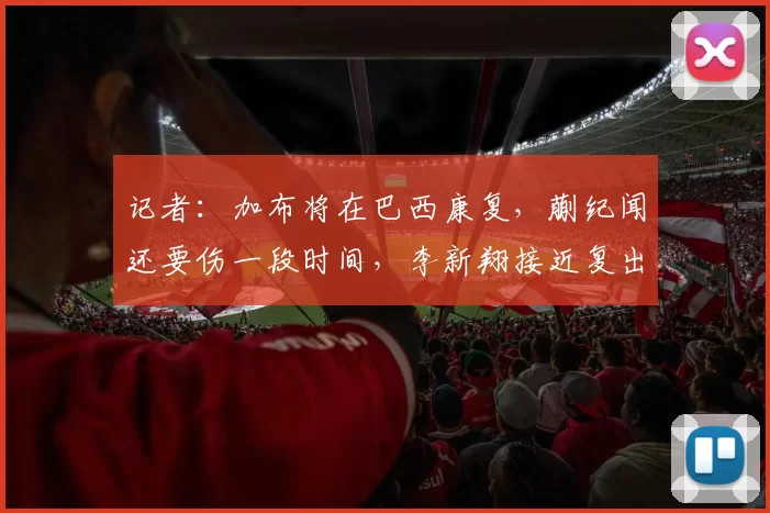 记者：加布将在巴西康复，蒯纪闻还要伤一段时间，李新翔接近复出